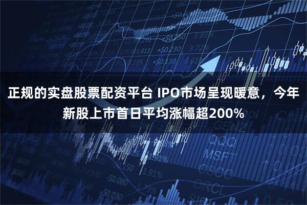 正规的实盘股票配资平台 IPO市场呈现暖意，今年新股上市首日平均涨幅超200%