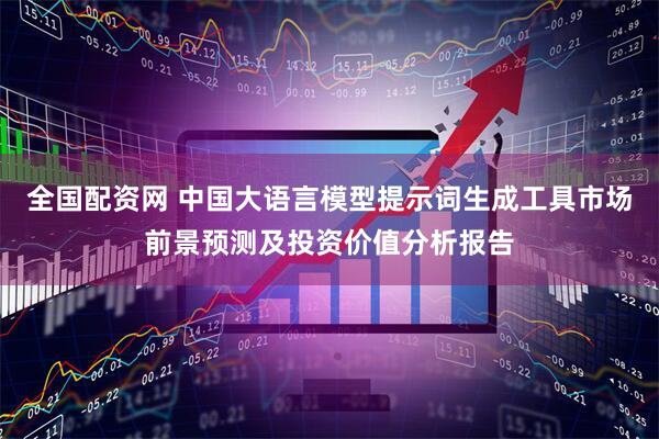 全国配资网 中国大语言模型提示词生成工具市场前景预测及投资价值分析报告