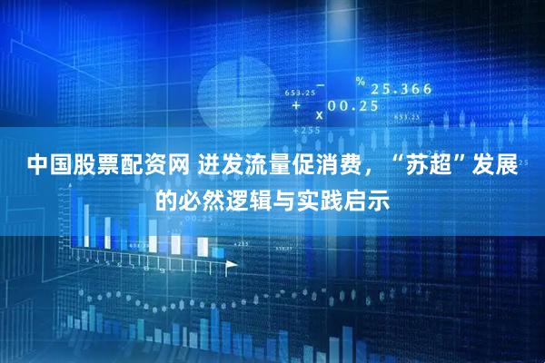 中国股票配资网 迸发流量促消费，“苏超”发展的必然逻辑与实践启示