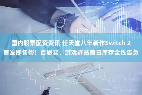 国内股票配资资讯 任天堂八年新作Switch 2首发即售罄！百思买、游戏驿站首日库存全线告急