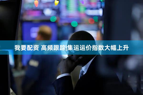 我要配资 高频跟踪|集运运价指数大幅上升