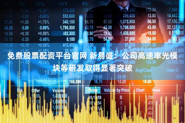 免费股票配资平台官网 新易盛：公司高速率光模块等研发取得显著突破