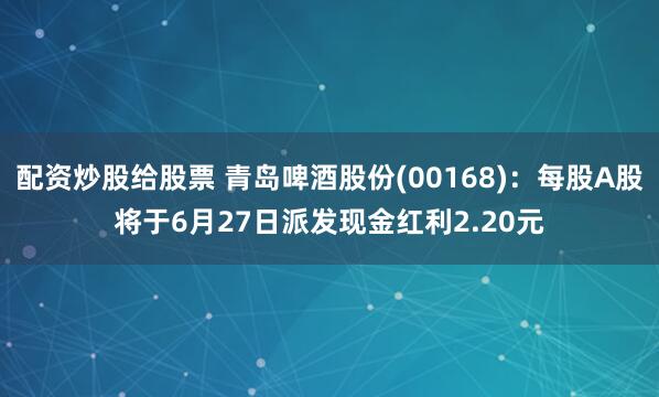 配资炒股给股票 青岛啤酒股份(00168)：每股A股将于6月27日派发现金红利2.20元