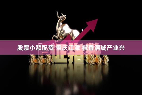 股票小额配资 重庆江津 椒香满城产业兴