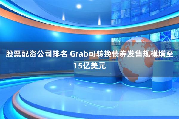 股票配资公司排名 Grab可转换债券发售规模增至15亿美元