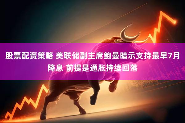 股票配资策略 美联储副主席鲍曼暗示支持最早7月降息 前提是通胀持续回落