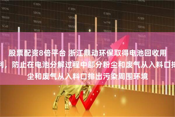 股票配资8倍平台 浙江鼎动环保取得电池回收用定量分解装置专利，防止在电池分解过程中部分粉尘和废气从入料口排出污染周围环境