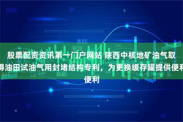 股票配资资讯第一门户网站 陕西中核地矿油气取得油田试油气用封堵结构专利,为更换缓存罐提供便利