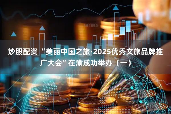 炒股配资 “美丽中国之旅·2025优秀文旅品牌推广大会”在渝成功举办（一）