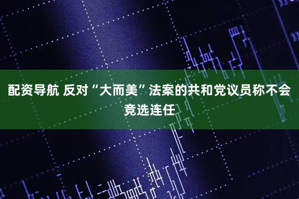 配资导航 反对“大而美”法案的共和党议员称不会竞选连任
