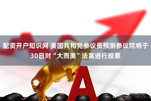 配资开户知识网 美国共和党参议员预测参议院将于30日对“大而美”法案进行投票