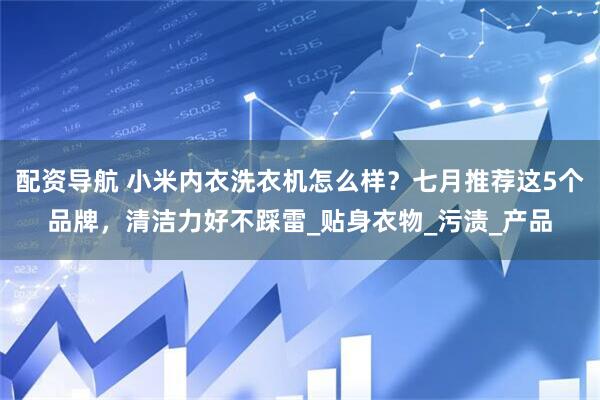 配资导航 小米内衣洗衣机怎么样？七月推荐这5个品牌，清洁力好不踩雷_贴身衣物_污渍_产品