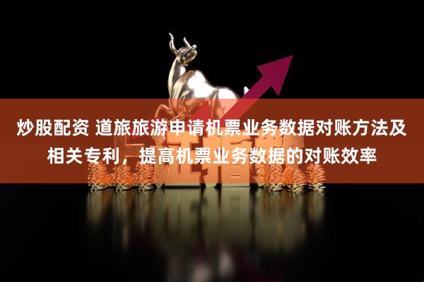 炒股配资 道旅旅游申请机票业务数据对账方法及相关专利，提高机票业务数据的对账效率