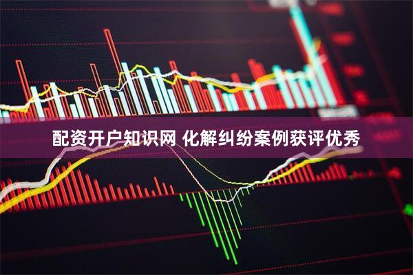 配资开户知识网 化解纠纷案例获评优秀