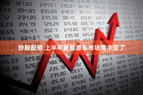 炒股配资 上半年新能源车市场需求变了