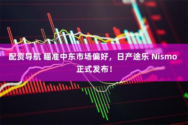 配资导航 瞄准中东市场偏好，日产途乐 Nismo 正式发布！