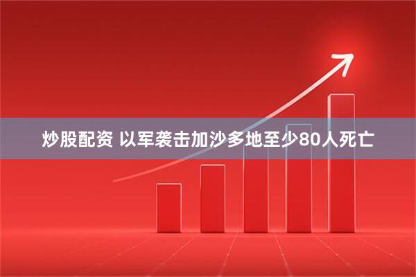 炒股配资 以军袭击加沙多地至少80人死亡