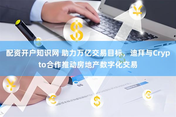 配资开户知识网 助力万亿交易目标，迪拜与Crypto合作推动房地产数字化交易