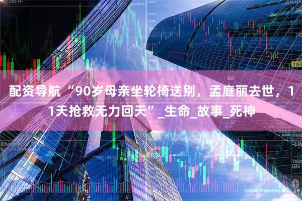 配资导航 “90岁母亲坐轮椅送别，孟庭丽去世，11天抢救无力回天”_生命_故事_死神
