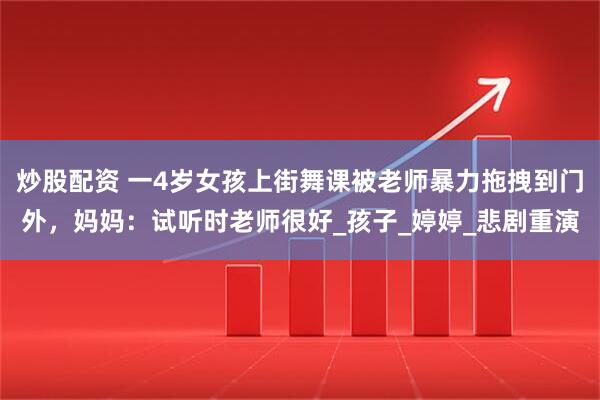 炒股配资 一4岁女孩上街舞课被老师暴力拖拽到门外，妈妈：试听时老师很好_孩子_婷婷_悲剧重演