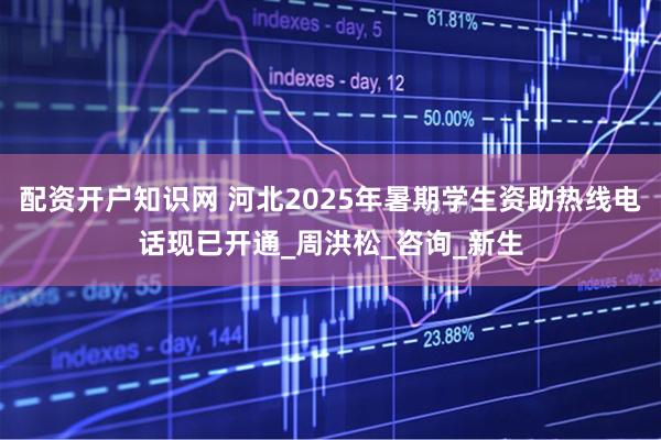 配资开户知识网 河北2025年暑期学生资助热线电话现已开通_周洪松_咨询_新生
