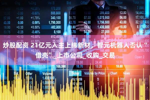 炒股配资 21亿元入主上纬新材，智元机器人否认“借壳”_上市公司_收购_交易