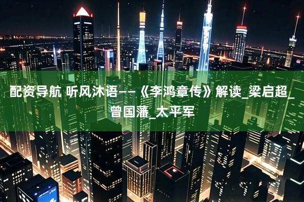 配资导航 听风沐语——《李鸿章传》解读_梁启超_曾国藩_太平军