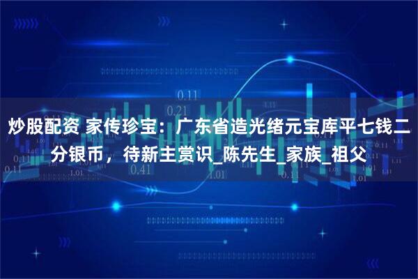 炒股配资 家传珍宝：广东省造光绪元宝库平七钱二分银币，待新主赏识_陈先生_家族_祖父