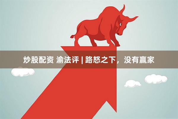 炒股配资 渝法评 | 路怒之下，没有赢家