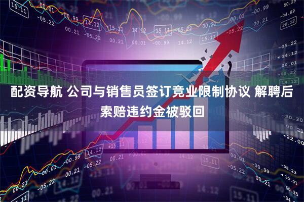 配资导航 公司与销售员签订竞业限制协议 解聘后索赔违约金被驳回