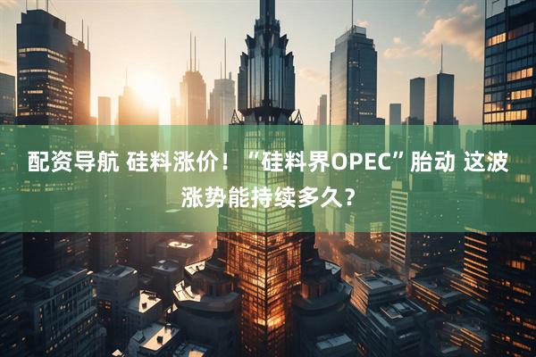 配资导航 硅料涨价！“硅料界OPEC”胎动 这波涨势能持续多久？