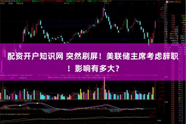配资开户知识网 突然刷屏！美联储主席考虑辞职！影响有多大？