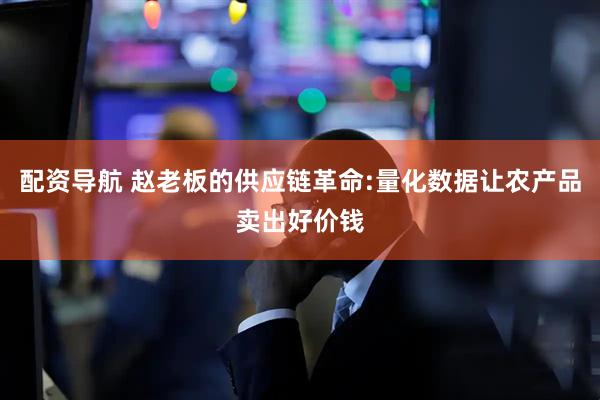 配资导航 赵老板的供应链革命:量化数据让农产品卖出好价钱